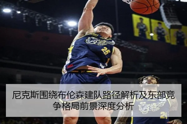 尼克斯围绕布伦森建队路径解析及东部竞争格局前景深度分析