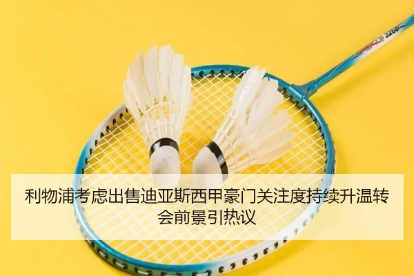 利物浦考虑出售迪亚斯西甲豪门关注度持续升温转会前景引热议
