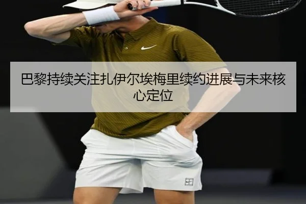 巴黎持续关注扎伊尔埃梅里续约进展与未来核心定位
