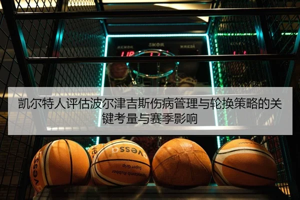 凯尔特人评估波尔津吉斯伤病管理与轮换策略的关键考量与赛季影响