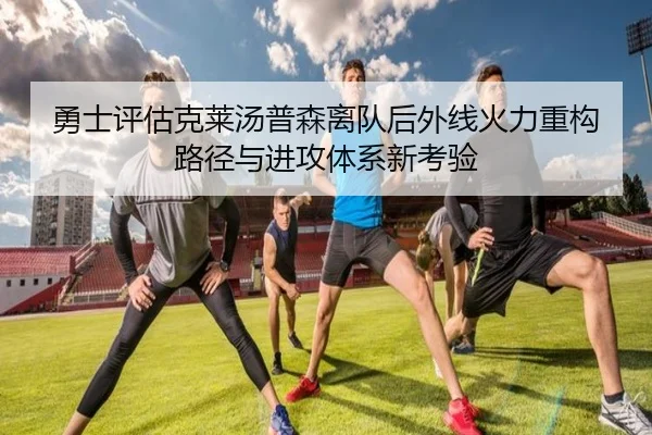 勇士评估克莱汤普森离队后外线火力重构路径与进攻体系新考验