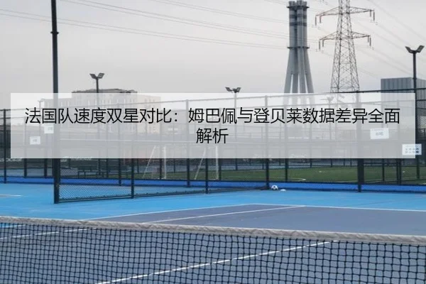 法国队速度双星对比：姆巴佩与登贝莱数据差异全面解析