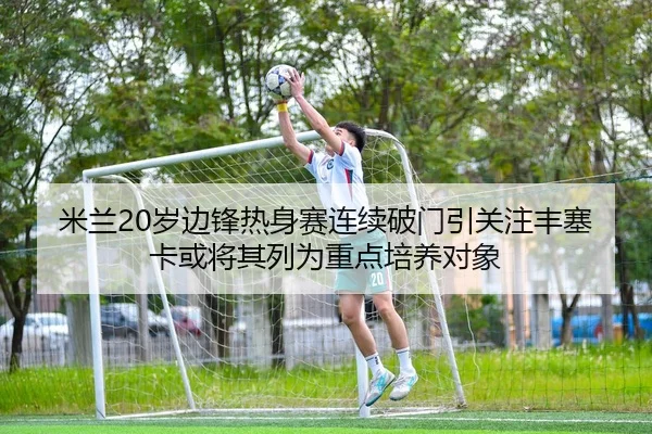 米兰20岁边锋热身赛连续破门引关注丰塞卡或将其列为重点培养对象